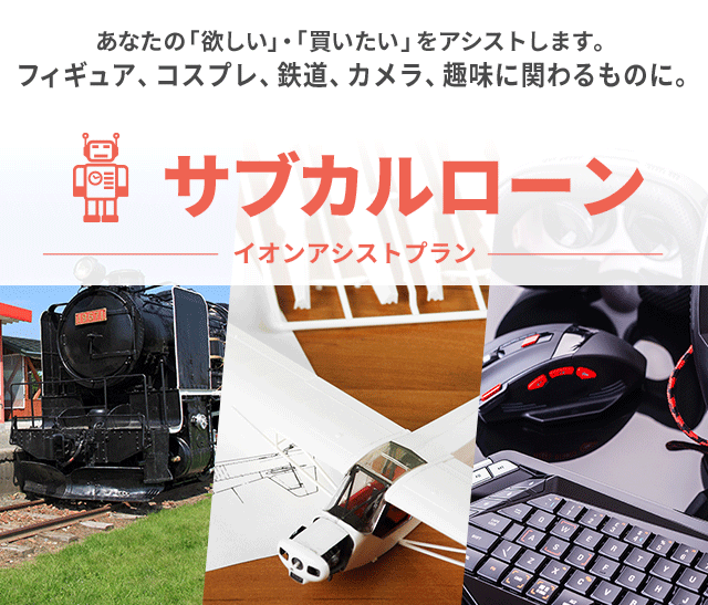 あなたの「欲しい」・「買いたい」をアシストします。フィギュア・コスプレ・鉄道・カメラ・趣味に関わるものに。サブカルローン イオンアシストプラン