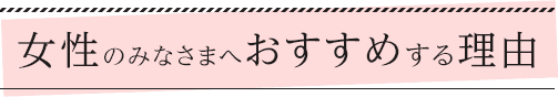 女性のみなさまへおすすめする理由