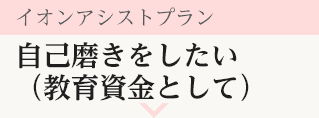 イオンアシストプラン 自己磨きをしたい（教育資金として）