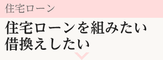 住宅ローン 住宅ローンを組みたい借換えしたい