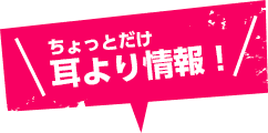 ちょっとだけ耳寄り情報！