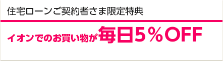 住宅ローンご契約者さま限定特典 イオンでのお買い物が毎日5％OFF