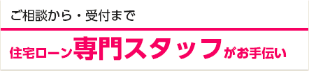 ご相談から・受付まで 住宅ローン専門スタッフがお手伝い