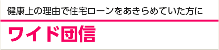 健康上の理由で住宅ローンをあきらめていた方に ワイド団信