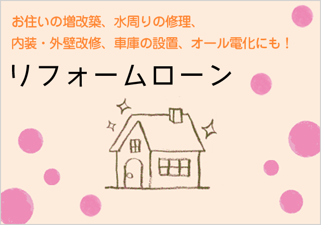 お住いの増改築、水周りの修理、内装・外壁改修、車庫の設置、オール電化にも！リフォームローン