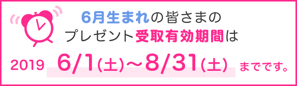 6月生まれの皆さまのプレゼント受取有効期間は2019/6/1(土)~8/31(土)までです。