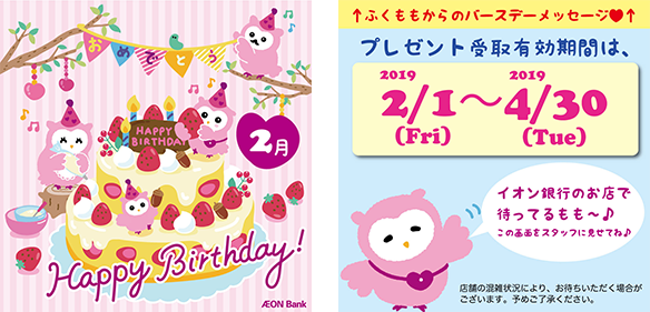 2月 Happy Birthdey! AEON Bank ふくももからのバースデーメッセージ プレゼント受取有効期限は2019/2/1(金)~2019/4/30(火)もも!イオン銀行のお店で待ってるもも~。この画面をスタッフに見せてね