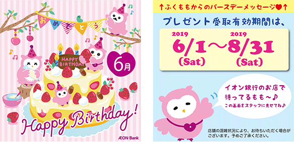 6月 Happy Birthdey! AEON Bank ふくももからのバースデーメッセージ プレゼント受取有効期限は2019/6/1(土)~2019/8/31(土)もも!イオン銀行のお店で待ってるもも~。この画面をスタッフに見せてね
