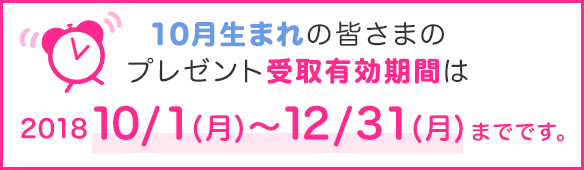 10月生まれの皆さまのプレゼント受取有効期間は2018年10/1(月)~12/31(月)までです。