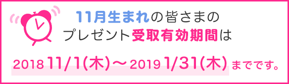 11月生まれの皆さまのプレゼント受取有効期間は2018年11/1(木)~2019年1/31(木)までです。