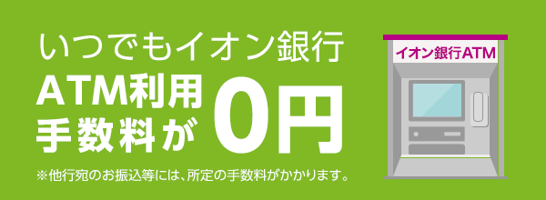 いつでもイオン銀行ATMの利用手数料が0円！※他行宛のお振込等には、所定の手数料がかかります。