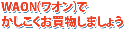 WAON（ワオン）でかしこくお買物しましょう