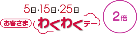 5日・15日・25日 お客さまわくわくデー 2倍