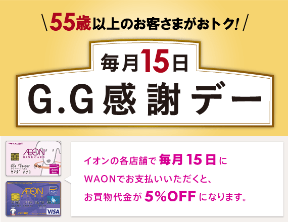 55歳以上のお客さまがおトク！ 毎月15日 G.G感謝デー イオンの各店舗で毎月15日にお買物代金が5％OFFになります。