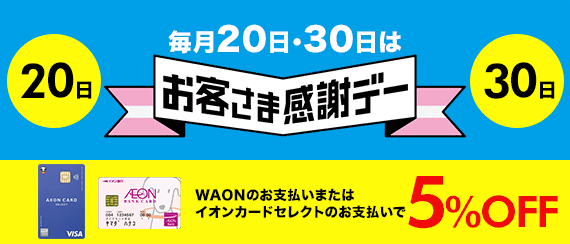 毎月20日・30日カードでお得 お客さま感謝デー イオンの各店舗で毎月20日・30日にお買い物代金が5％OFFになります。