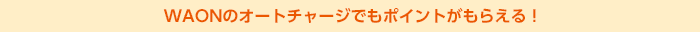WAONのオートチャージでもポイントがもらえる！