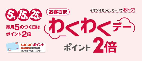 毎月5のつく日は 5日15日25日 お客さまわくわくデー WAONポイント2倍 イオンの各店舗で毎月5日・15日・25日にWAONでお支払いいただくと、WAONポイントが2倍貯まります！！