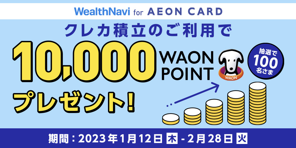 WealthNavi for AEON CARD クレカ積立のご利用で 10,000WAON POINTプレゼント！ 抽選で100名さま 期間：2023年1月12日(木)～2月28日(火)