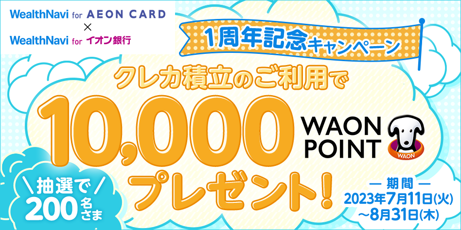 WealthNavi for AEON CARD × WealthNavi for イオン銀行 1周年記念キャンペーン クレカ積立のご利用で抽選で200名さま10,000WAON POINTプレゼント！期間2023年7月11日(火)～8月31日(木)