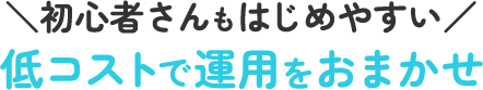 初心者さんもはじめやすい！低コストで運用をおまかせ