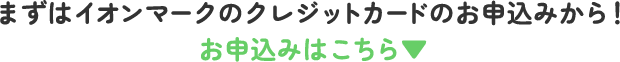まずはイオンマークのクレジットカードのお申込みから！お申込みはこちら▼