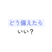 どう備えたらいい？
