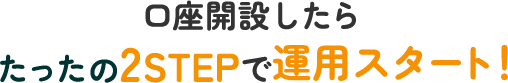 口座開設したらたったの2STEPで運用スタート！