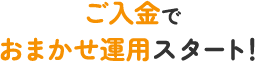 ご入金でおまかせ運用スタート！