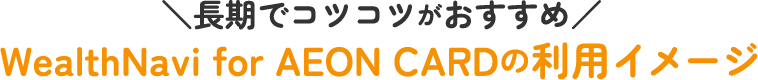 長期でコツコツがおすすめ！WealthNavi for AEON CARDの利用イメージ